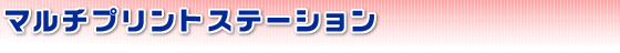 マルチプリントステーション